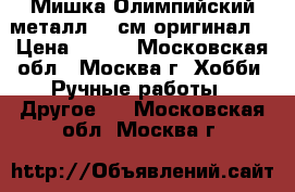  Мишка Олимпийский металл 16 см оригинал  › Цена ­ 950 - Московская обл., Москва г. Хобби. Ручные работы » Другое   . Московская обл.,Москва г.